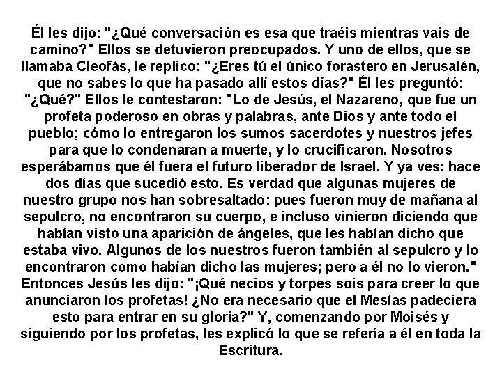 Él les dijo: "¿Qué conversación es esa que traéis mientras vais de camino? " Él les dijo: "¿Qué conversación es esa que traéis mientras vais de camino? "