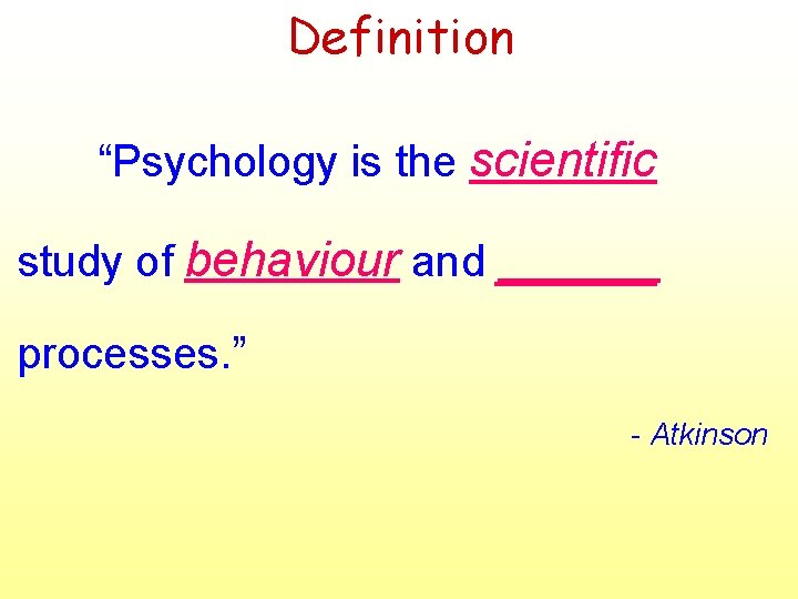 Definition “Psychology is the scientific study of behaviour and ______ processes. ” - Atkinson Definition “Psychology is the scientific study of behaviour and ______ processes. ” - Atkinson