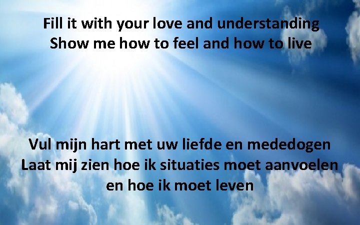 Fill it with your love and understanding Show me how to feel and how