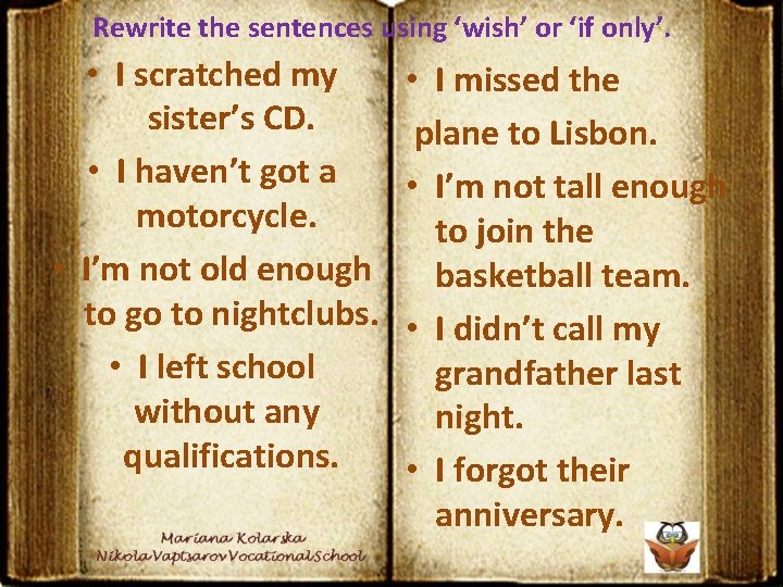 Rewrite the sentences using ‘wish’ or ‘if only’. • I scratched my sister’s CD.