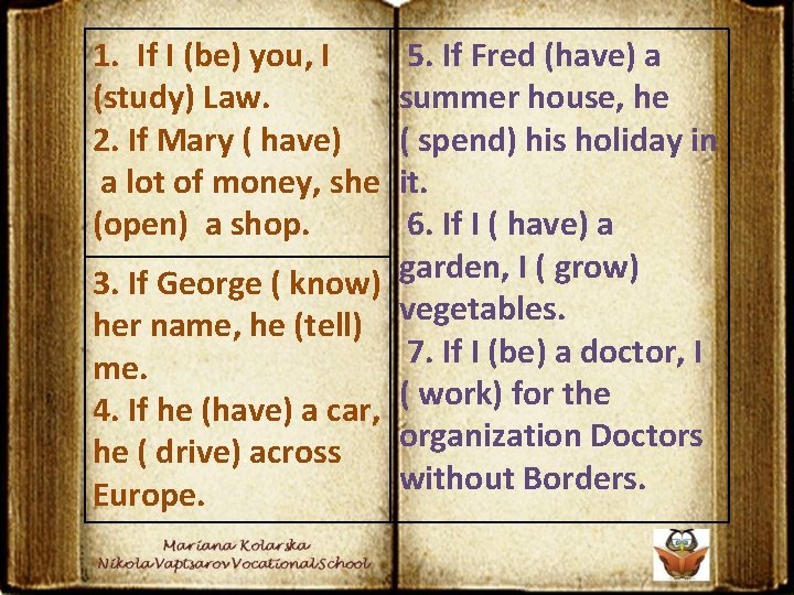 1. If I (be) you, I (study) Law. 2. If Mary ( have) a