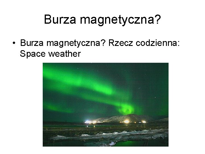 Burza magnetyczna? • Burza magnetyczna? Rzecz codzienna: Space weather 