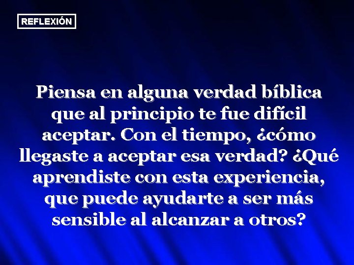 REFLEXIÓN Piensa en alguna verdad bíblica que al principio te fue difícil aceptar. Con