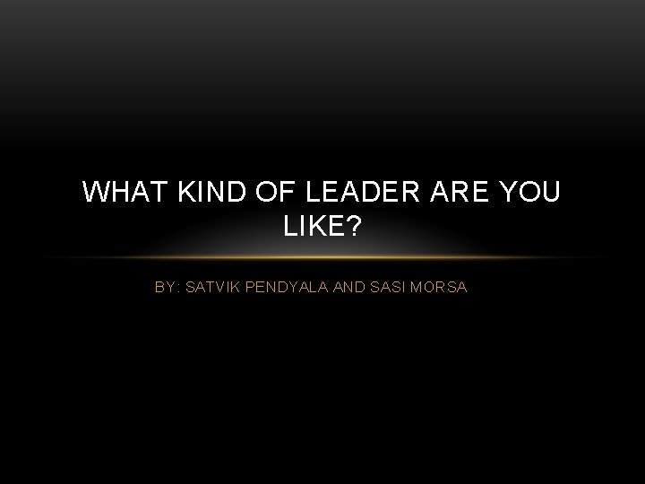 WHAT KIND OF LEADER ARE YOU LIKE? BY: SATVIK PENDYALA AND SASI MORSA 