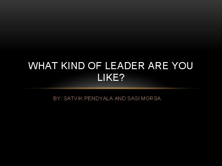 WHAT KIND OF LEADER ARE YOU LIKE? BY: SATVIK PENDYALA AND SASI MORSA 