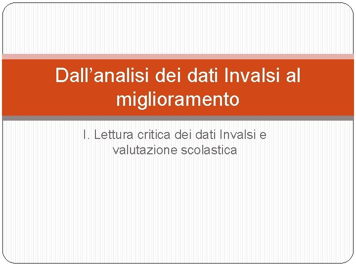 Dall’analisi dei dati Invalsi al miglioramento I. Lettura critica dei dati Invalsi e valutazione