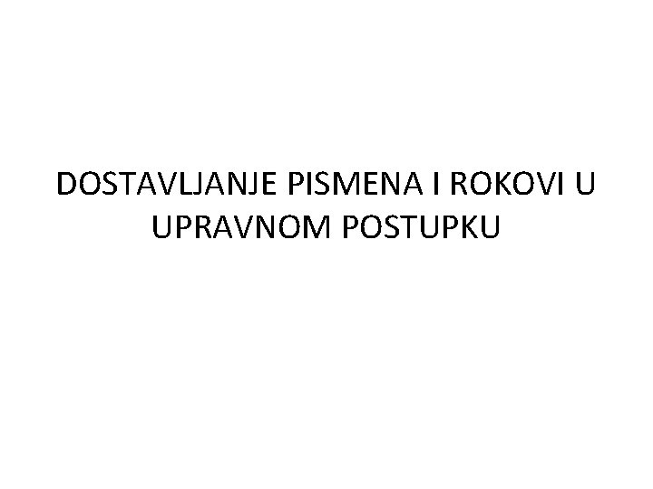 DOSTAVLJANJE PISMENA I ROKOVI U UPRAVNOM POSTUPKU 