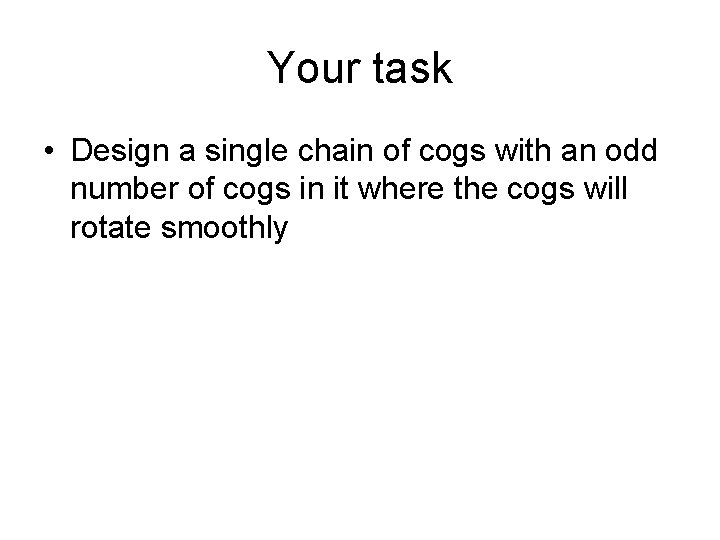 Your task • Design a single chain of cogs with an odd number of