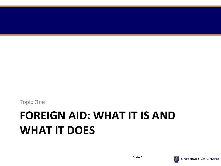 Topic One FOREIGN AID: WHAT IT IS AND WHAT IT DOES Slide 5 