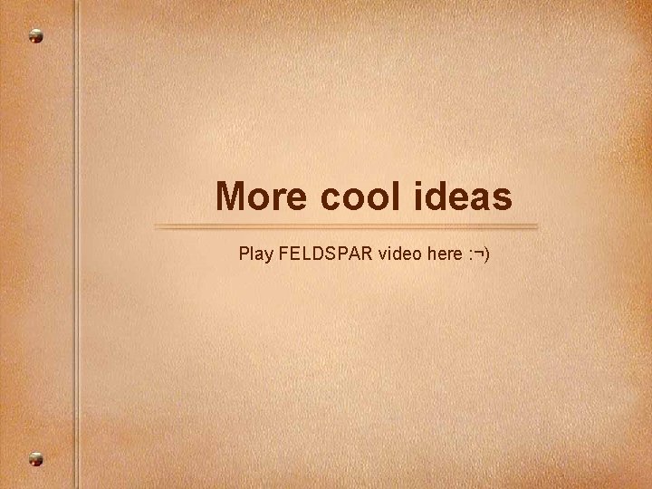 More cool ideas Play FELDSPAR video here : ¬) 