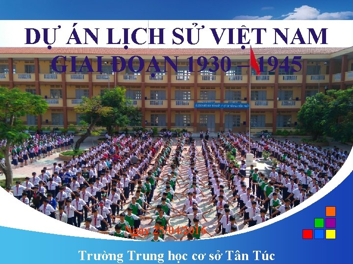 DỰ ÁN LỊCH SỬ VIỆT NAM GIAI ĐOẠN 1930 – 1945 Ngày 25/04/2016 Trường