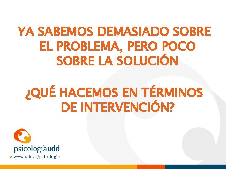 YA SABEMOS DEMASIADO SOBRE EL PROBLEMA, PERO POCO SOBRE LA SOLUCIÓN ¿QUÉ HACEMOS EN