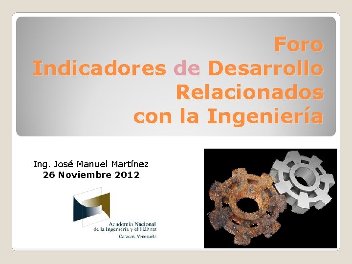 Foro Indicadores de Desarrollo Relacionados con la Ingeniería Ing. José Manuel Martínez 26 Noviembre