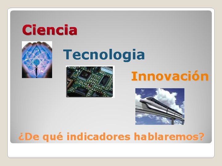 Ciencia Tecnologia Innovación ¿De qué indicadores hablaremos? 