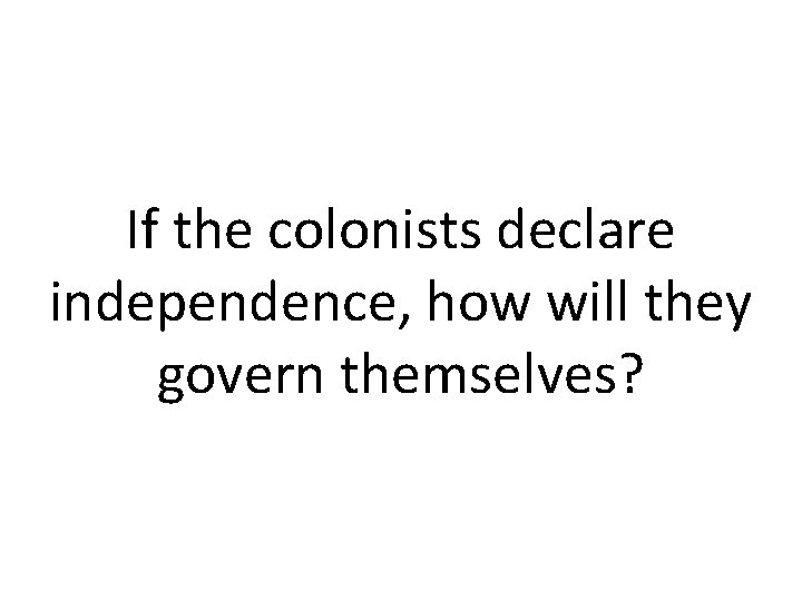 If the colonists declare independence, how will they govern themselves? 