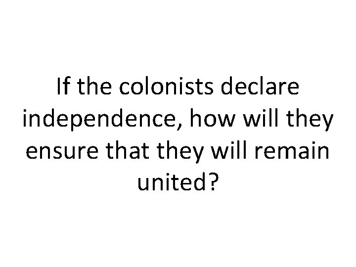 If the colonists declare independence, how will they ensure that they will remain united?