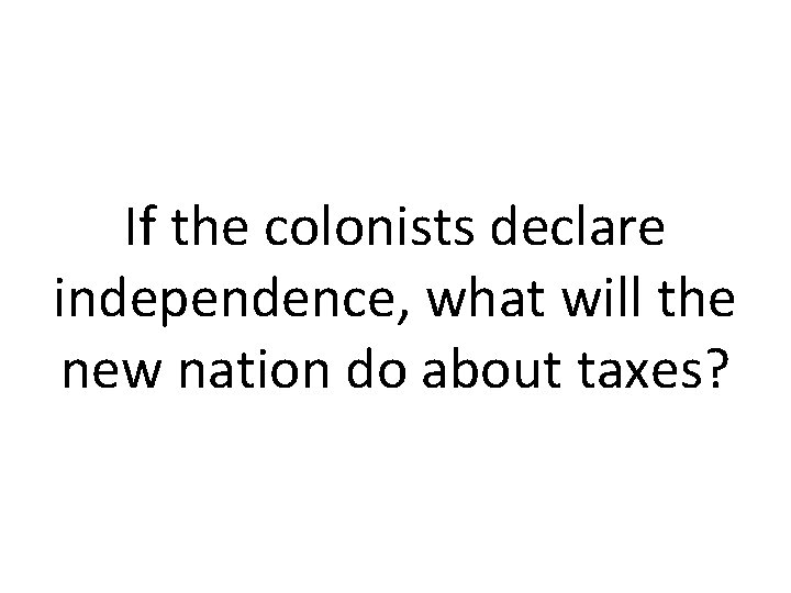 If the colonists declare independence, what will the new nation do about taxes? 