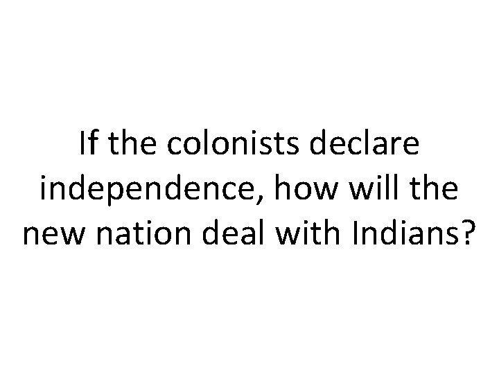 If the colonists declare independence, how will the new nation deal with Indians? 
