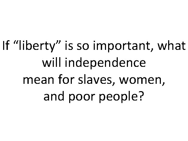 If “liberty” is so important, what will independence mean for slaves, women, and poor