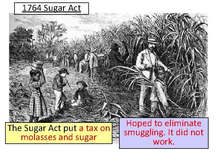 1764 Sugar Act The Sugar Act put a tax on molasses and sugar Hoped