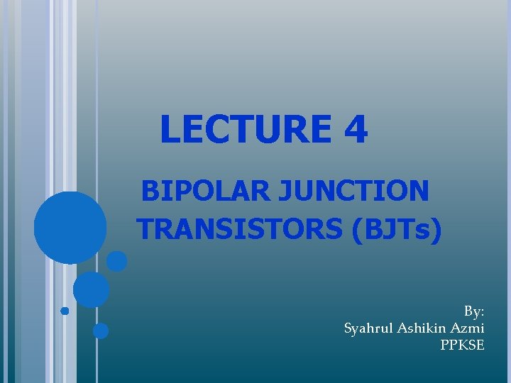 LECTURE 4 BIPOLAR JUNCTION TRANSISTORS (BJTs) By: Syahrul Ashikin Azmi PPKSE 