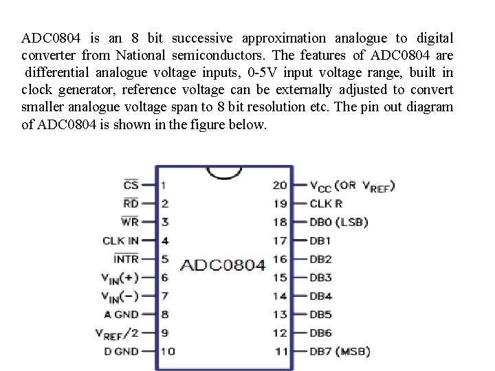 ADC 0804 is an 8 bit successive approximation analogue to digital converter from National