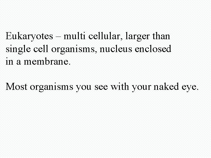 Eukaryotes – multi cellular, larger than single cell organisms, nucleus enclosed in a membrane.