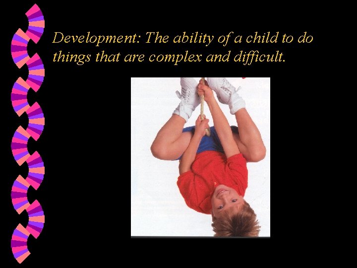 Development: The ability of a child to do things that are complex and difficult.