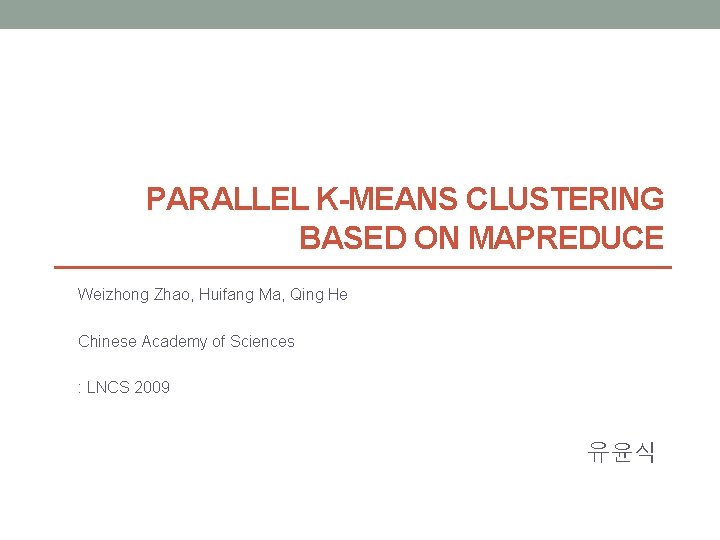 PARALLEL K-MEANS CLUSTERING BASED ON MAPREDUCE Weizhong Zhao, Huifang Ma, Qing He Chinese Academy