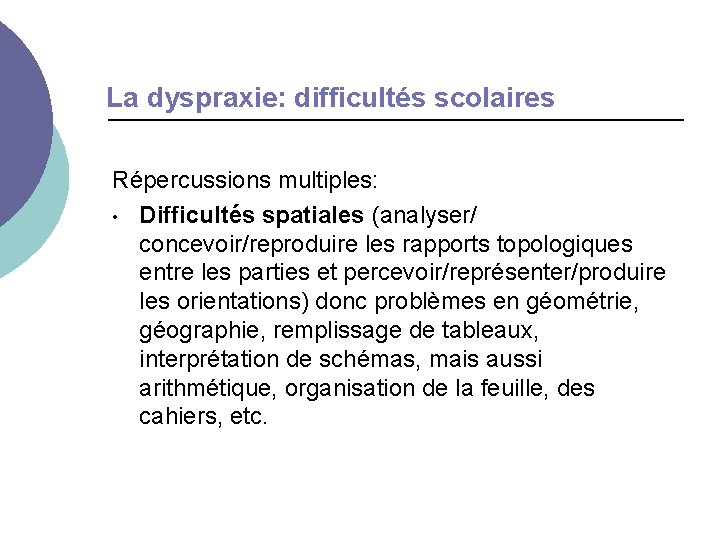 La dyspraxie: difficultés scolaires Répercussions multiples: • Difficultés spatiales (analyser/ concevoir/reproduire les rapports topologiques