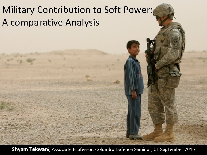 Military Contribution to Soft Power: A comparative Analysis Shyam Tekwani; Associate Professor; Colombo Defence