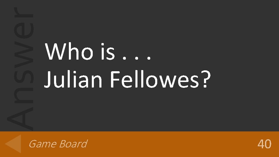 Answer Who is. . . Julian Fellowes? Game Board 40 