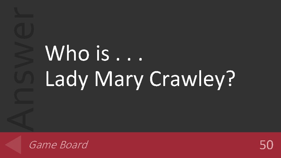 Answer Who is. . . Lady Mary Crawley? Game Board 50 