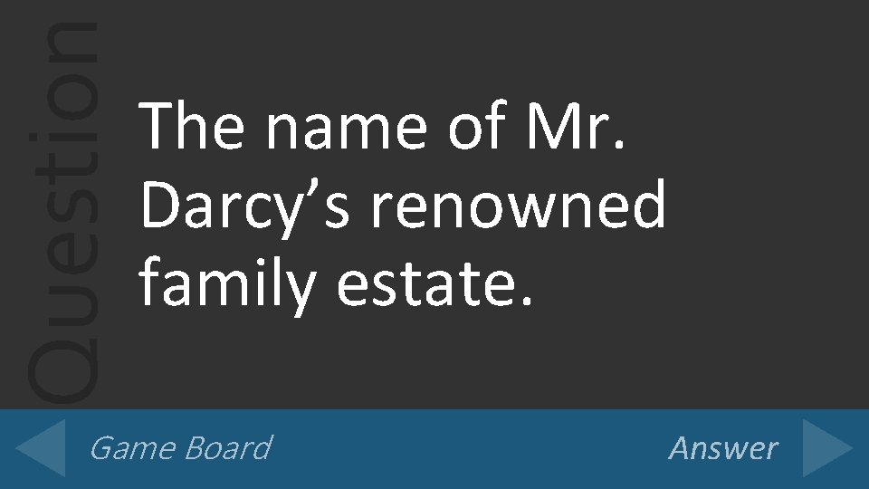 Question The name of Mr. Darcy’s renowned family estate. Game Board Answer 