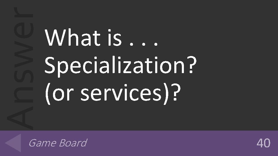 Answer What is. . . Specialization? (or services)? Game Board 40 