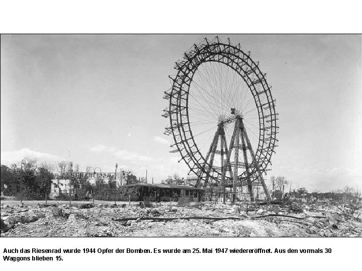 Auch das Riesenrad wurde 1944 Opfer der Bomben. Es wurde am 25. Mai 1947