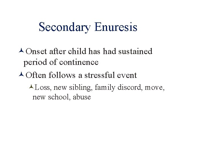 Secondary Enuresis Onset after child has had sustained period of continence Often follows a