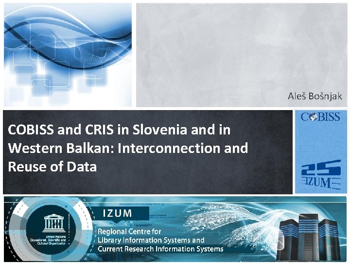 Aleš Bošnjak COBISS and CRIS in Slovenia and in Western Balkan: Interconnection and Reuse