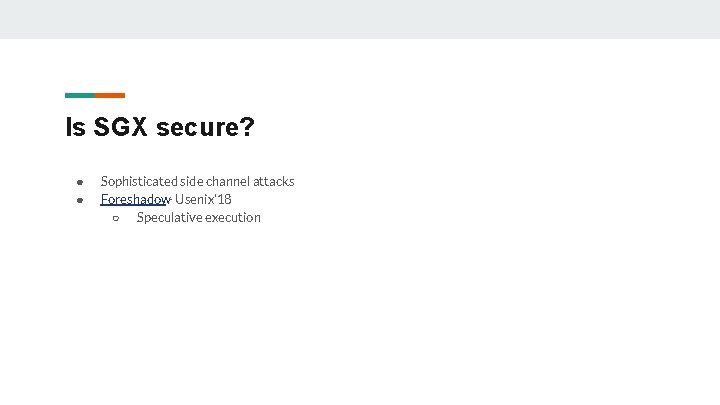 Is SGX secure? ● ● Sophisticated side channel attacks Foreshadow- Usenix’ 18 ○ Speculative Is SGX secure? ● ● Sophisticated side channel attacks Foreshadow- Usenix’ 18 ○ Speculative