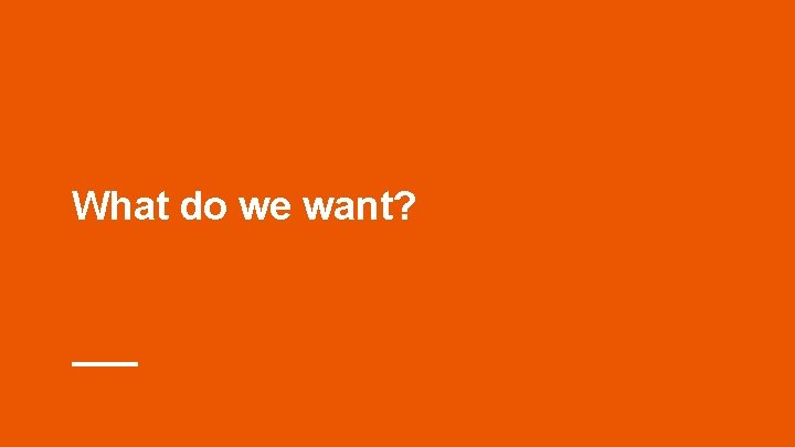 What do we want? What do we want?