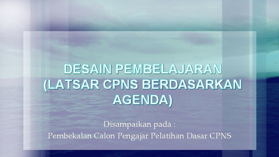 DESAIN PEMBELAJARAN (LATSAR CPNS BERDASARKAN AGENDA) Disampaikan pada : Pembekalan Calon Pengajar Pelatihan Dasar