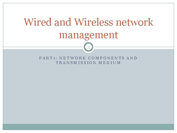 Wired and Wireless network management 1 PART 1: NETWORK COMPONENTS AND TRANSMISSION MEDIUM 