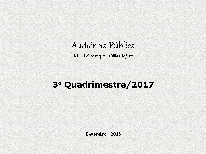 Audiência Pública LRF – Lei de responsabilidade fiscal 3º Quadrimestre/2017 Fevereiro - 2018 