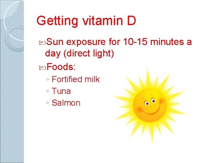 Getting vitamin D Sun exposure for 10 -15 minutes a day (direct light) Foods: