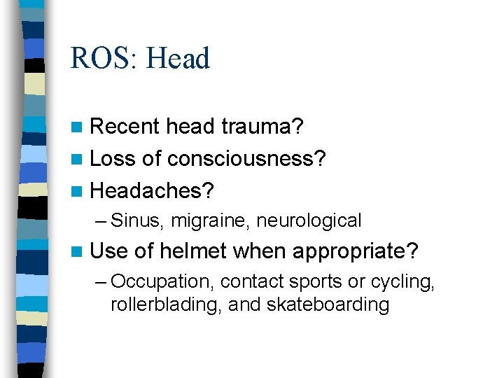 ROS: Head n Recent head trauma? n Loss of consciousness? n Headaches? – Sinus,