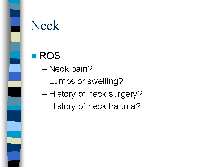 Neck n ROS – Neck pain? – Lumps or swelling? – History of neck