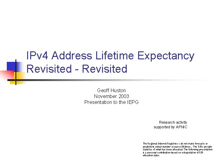 IPv 4 Address Lifetime Expectancy Revisited - Revisited Geoff Huston November 2003 Presentation to