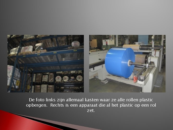 De foto links zijn allemaal kasten waar ze alle rollen plastic opbergen. Rechts is