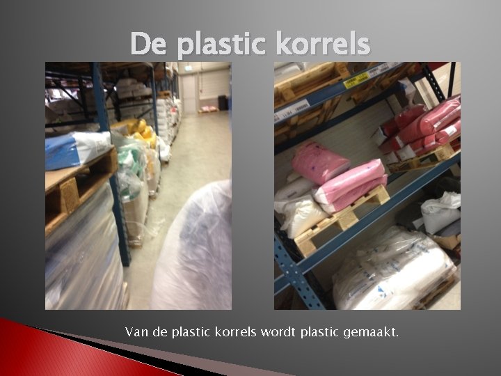 De plastic korrels Van de plastic korrels wordt plastic gemaakt. 