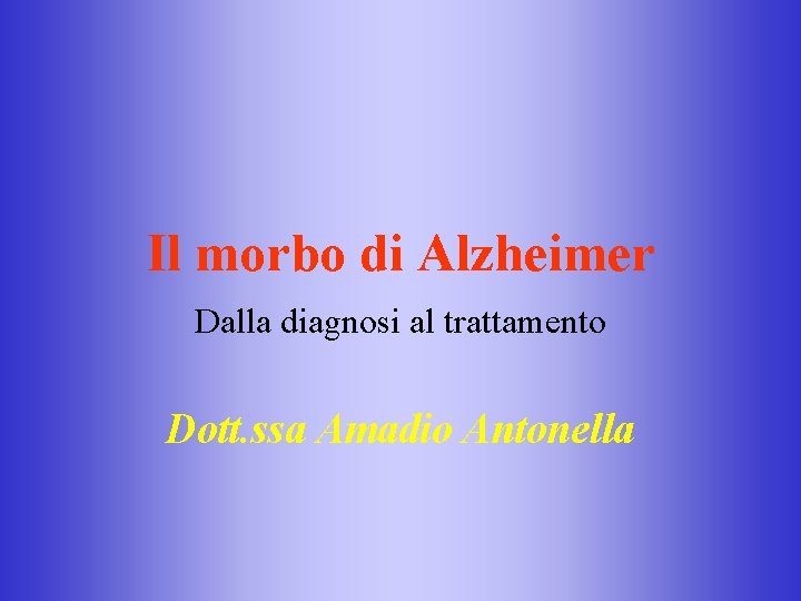 Il morbo di Alzheimer Dalla diagnosi al trattamento Dott. ssa Amadio Antonella 